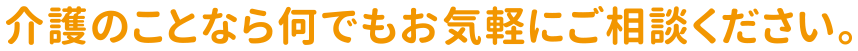 介護のことなら何でもお気軽にご相談ください。